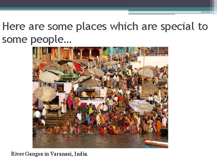 Here are some places which are special to some people… River Ganges in Varanasi,