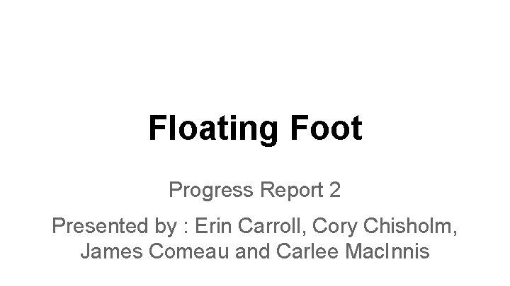 Floating Foot Progress Report 2 Presented by : Erin Carroll, Cory Chisholm, James Comeau