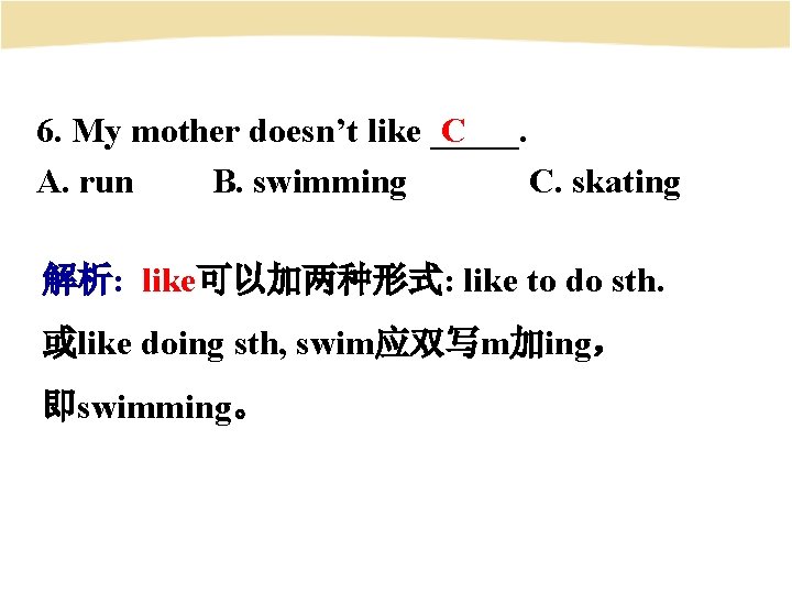 6. My mother doesn’t like _____. C A. run B. swimming C. skating 解析: