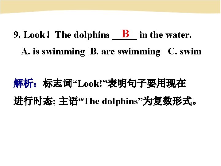 B in the water. 9. Look！The dolphins _____ A. is swimming B. are swimming
