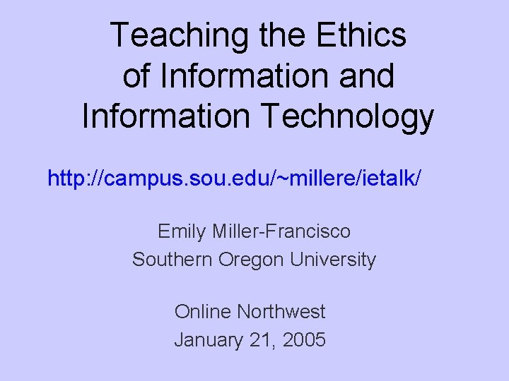 Teaching the Ethics of Information and Information Technology http: //campus. sou. edu/~millere/ietalk/ Emily Miller-Francisco Teaching the Ethics of Information and Information Technology http: //campus. sou. edu/~millere/ietalk/ Emily Miller-Francisco