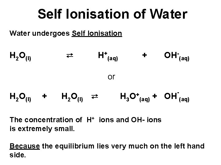 Self Ionisation of Water undergoes Self Ionisation ⇄ H 2 O(l) H+(aq) + OH-(aq) Self Ionisation of Water undergoes Self Ionisation ⇄ H 2 O(l) H+(aq) + OH-(aq)
