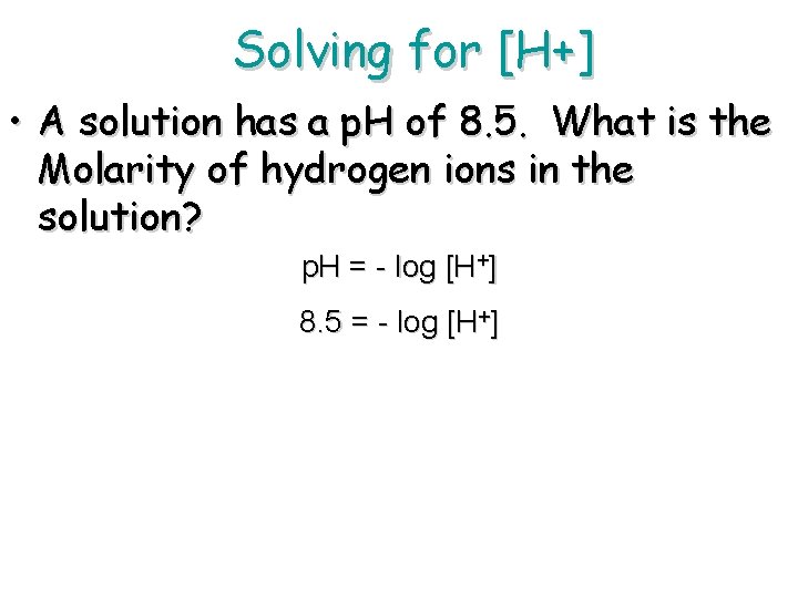 Solving for [H+] • A solution has a p. H of 8. 5. What