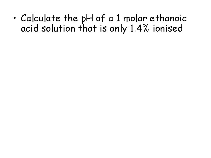 • Calculate the p. H of a 1 molar ethanoic acid solution that • Calculate the p. H of a 1 molar ethanoic acid solution that