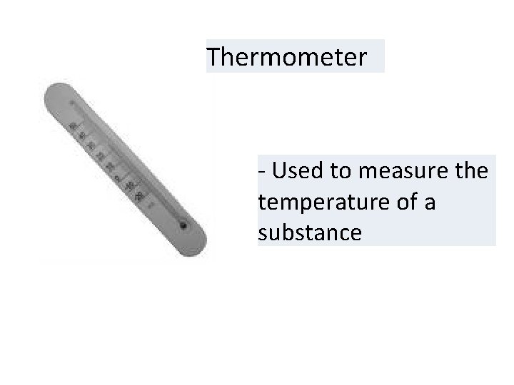 Thermometer - Used to measure the temperature of a substance 