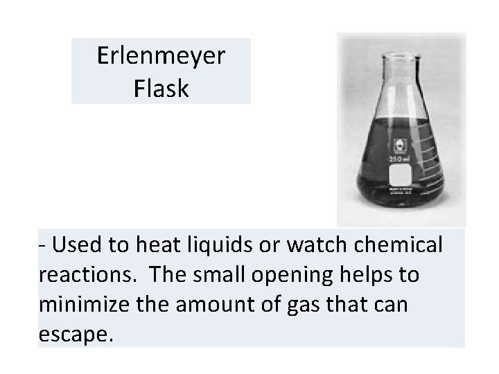 Erlenmeyer Flask - Used to heat liquids or watch chemical reactions. The small opening