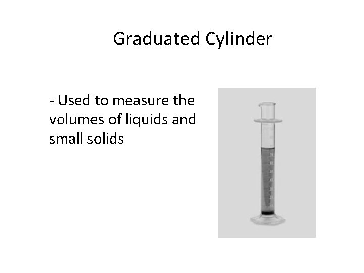 Graduated Cylinder - Used to measure the volumes of liquids and small solids 