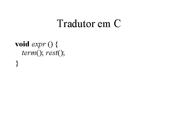 Tradutor em C void expr () { term(); rest(); } Tradutor em C void expr () { term(); rest(); }