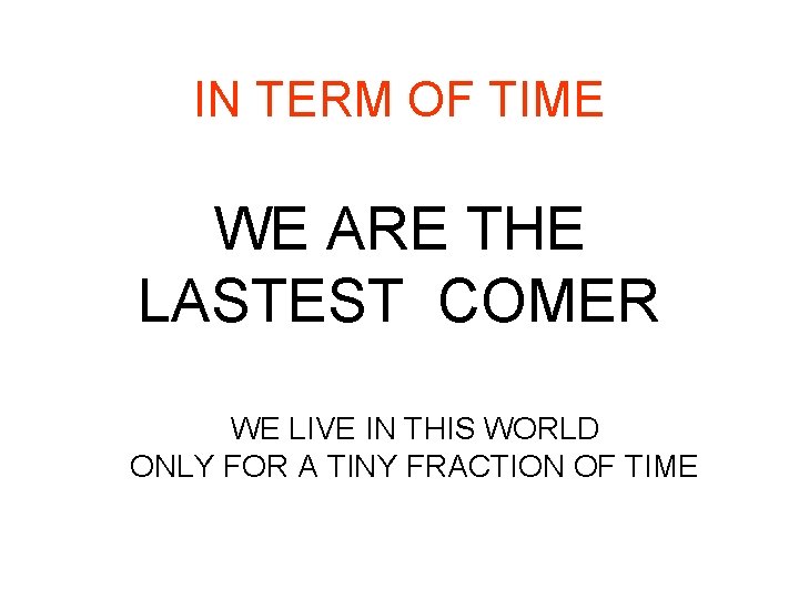 IN TERM OF TIME WE ARE THE LASTEST COMER WE LIVE IN THIS WORLD