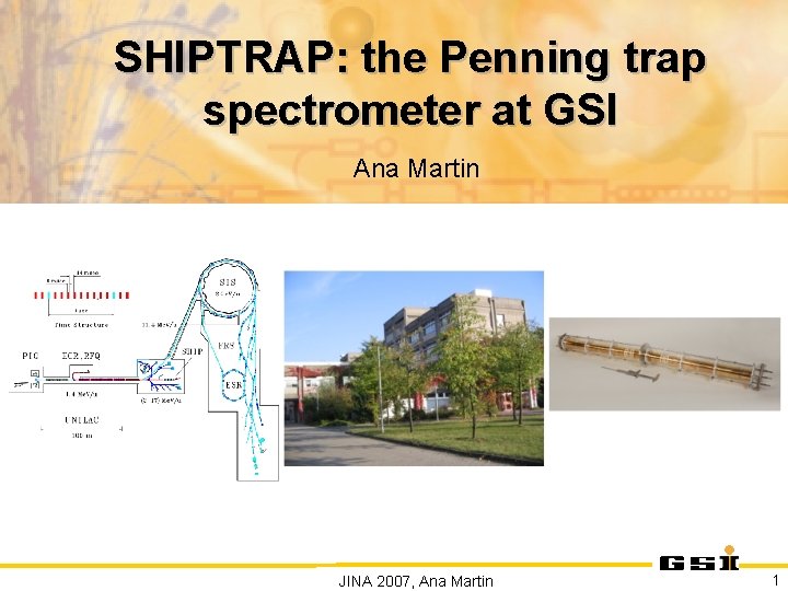 SHIPTRAP: the Penning trap spectrometer at GSI Ana Martin JINA 2007, Ana Martin 1