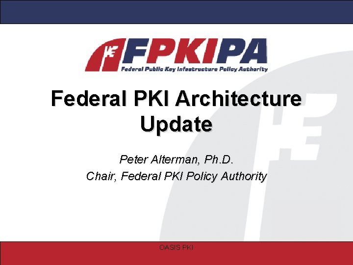 Federal PKI Architecture Update Peter Alterman, Ph. D. Chair, Federal PKI Policy Authority OASIS