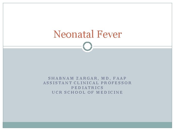 Neonatal Fever SHABNAM ZARGAR, MD, FAAP ASSISTANT CLINICAL PROFESSOR PEDIATRICS UCR SCHOOL OF MEDICINE