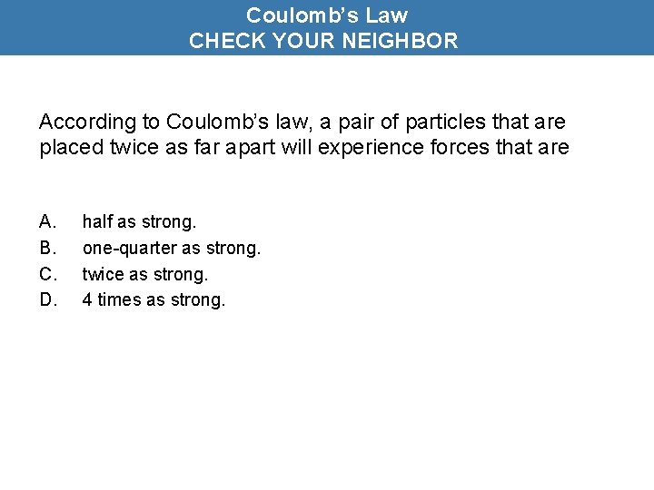 Coulomb’s Law CHECK YOUR NEIGHBOR According to Coulomb’s law, a pair of particles that