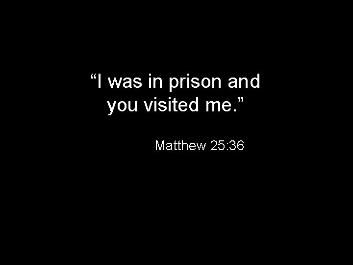 “I was in prison and you visited me. ” Matthew 25: 36 