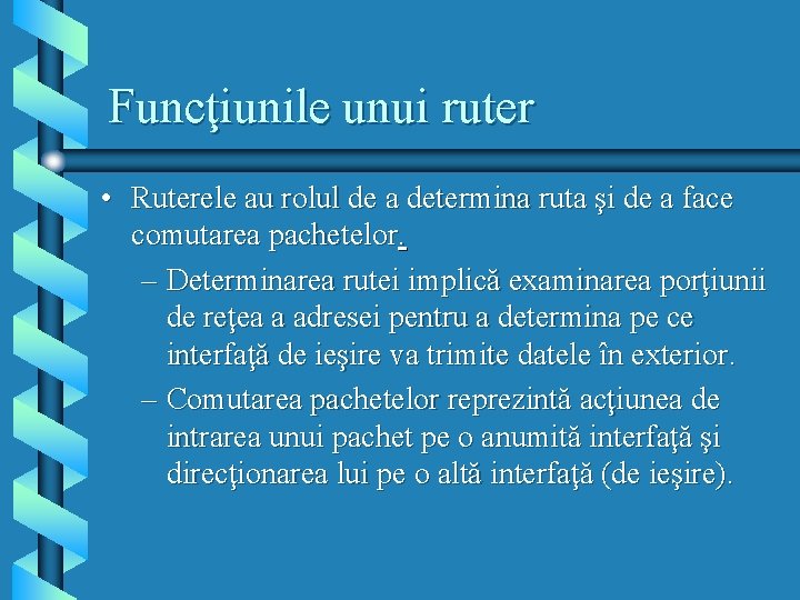 Funcţiunile unui ruter • Ruterele au rolul de a determina ruta şi de a