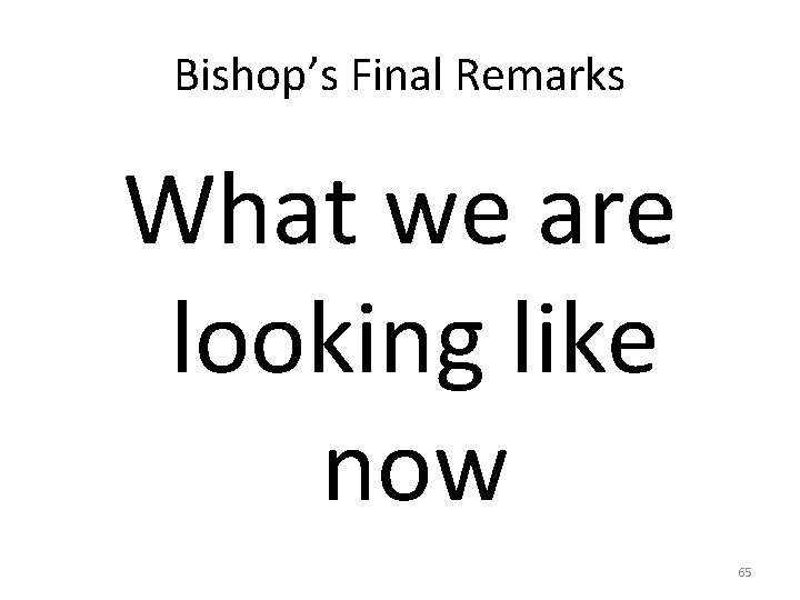 Bishop’s Final Remarks What we are looking like now 65 