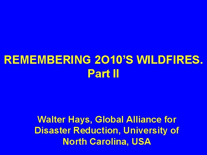REMEMBERING 2 O 10’S WILDFIRES. Part II Walter Hays, Global Alliance for Disaster Reduction,