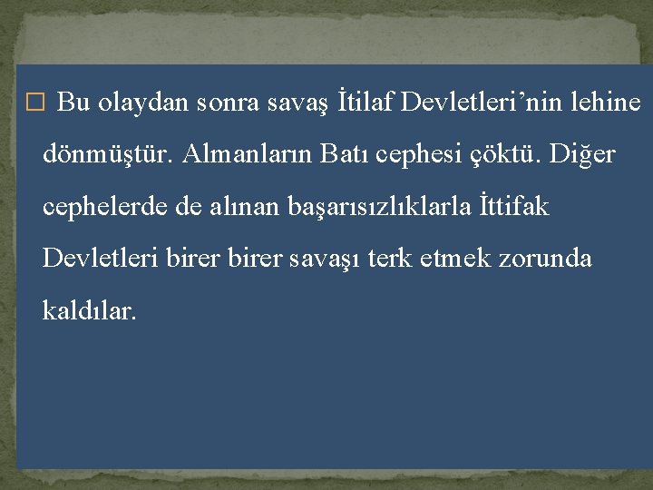 � Bu olaydan sonra savaş İtilaf Devletleri’nin lehine dönmüştür. Almanların Batı cephesi çöktü. Diğer