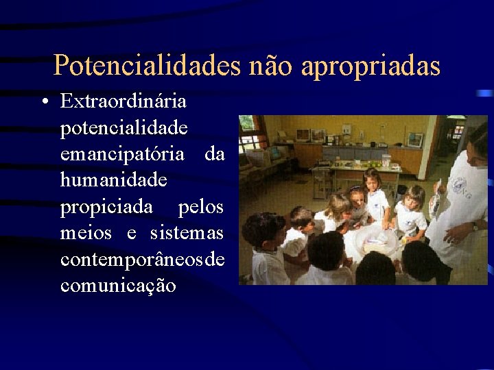 Potencialidades não apropriadas • Extraordinária potencialidade emancipatória da humanidade propiciada pelos meios e sistemas