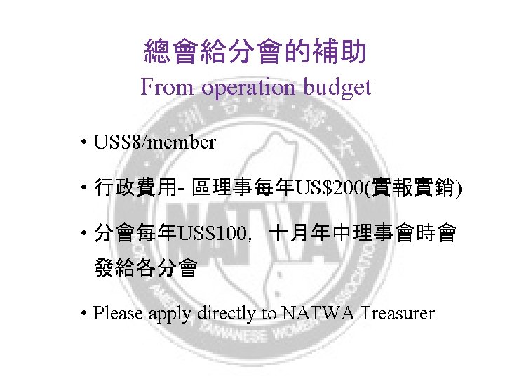 總會給分會的補助 From operation budget • US$8/member • 行政費用- 區理事每年US$200(實報實銷) • 分會每年US$100，十月年中理事會時會 發給各分會 • Please