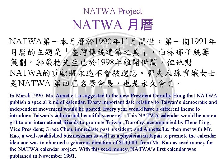 NATWA Project NATWA 月曆 NATWA第一本月曆於 1990年 11月問世，第一期 1991年 月曆的主題是「臺灣傳統建築之美」，由林郁子統籌 策劃。郭榮桔先生已於 1998年離開世間，但他對 NATWA的貢獻將永遠不會被遺忘。郭夫人孫雪娥女士 是NATWA 第四屆名譽會長，也是永久會員。