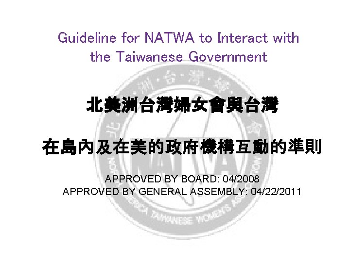 Guideline for NATWA to Interact with the Taiwanese Government 北美洲台灣婦女會與台灣 在島內及在美的政府機構互動的準則 APPROVED BY BOARD: