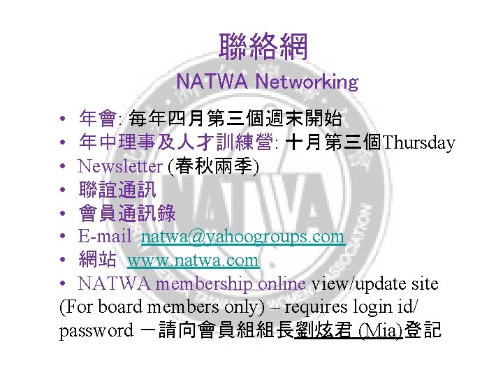 聯絡網 NATWA Networking • 年會: 每年四月第三個週末開始 • 年中理事及人才訓練營: 十月第三個Thursday • Newsletter (春秋兩季) • 聯誼通訊