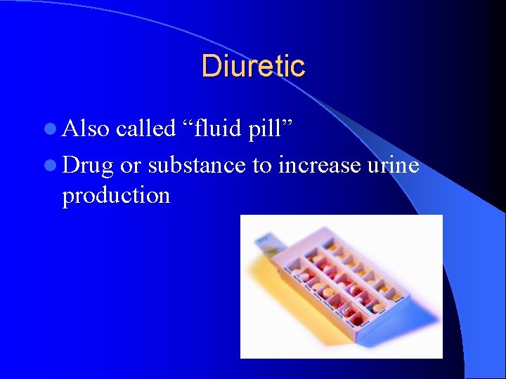 Diuretic l Also called “fluid pill” l Drug or substance to increase urine production Diuretic l Also called “fluid pill” l Drug or substance to increase urine production