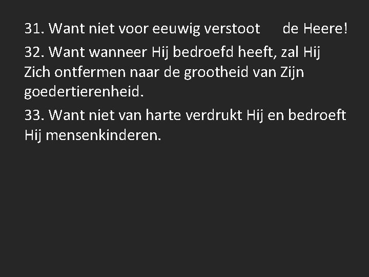 31. Want niet voor eeuwig verstoot de Heere! 32. Want wanneer Hij bedroefd heeft,