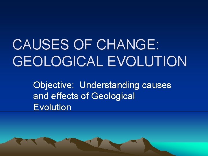 CAUSES OF CHANGE: GEOLOGICAL EVOLUTION Objective: Understanding causes and effects of Geological Evolution 