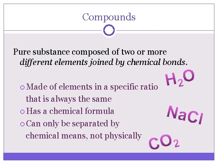 Compounds Pure substance composed of two or more different elements joined by chemical bonds.