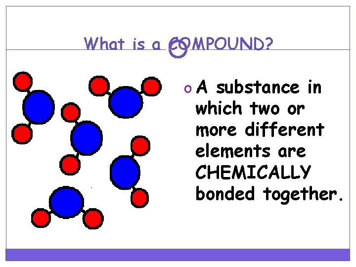 What is a COMPOUND? o A substance in which two or more different elements