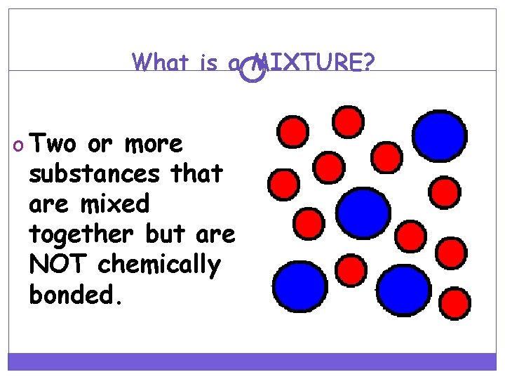 What is a MIXTURE? o Two or more substances that are mixed together but