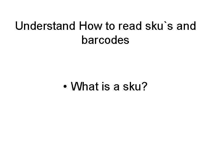 Understand How to read sku`s and barcodes • What is a sku? 