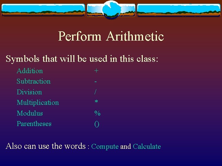 Perform Arithmetic Symbols that will be used in this class: Addition Subtraction Division Multiplication