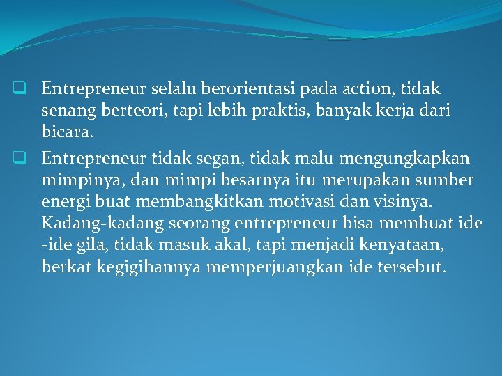 q Entrepreneur selalu berorientasi pada action, tidak senang berteori, tapi lebih praktis, banyak kerja