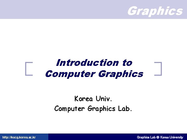 Graphics Introduction to Computer Graphics Korea Univ. Computer Graphics Lab. http: //kucg. korea. ac.
