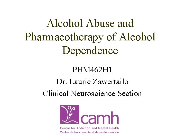 Alcohol Abuse and Pharmacotherapy of Alcohol Dependence PHM 462 H 1 Dr. Laurie Zawertailo