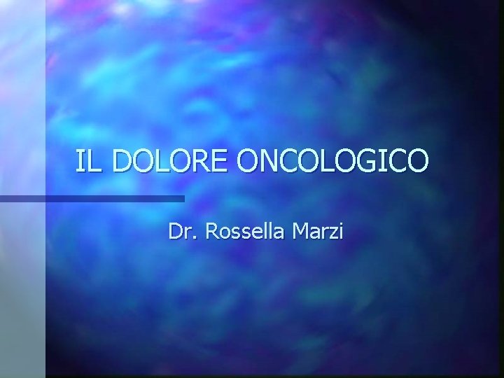 IL DOLORE ONCOLOGICO Dr. Rossella Marzi 