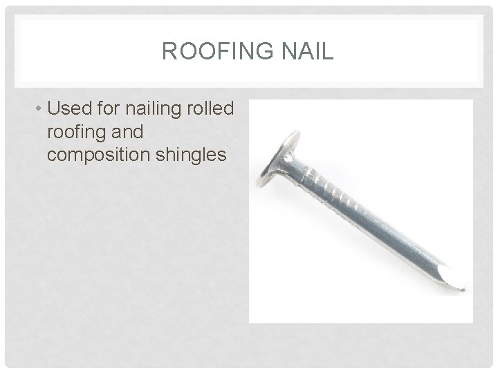 ROOFING NAIL • Used for nailing rolled roofing and composition shingles 