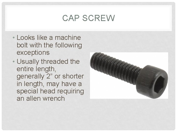CAP SCREW • Looks like a machine bolt with the following exceptions • Usually