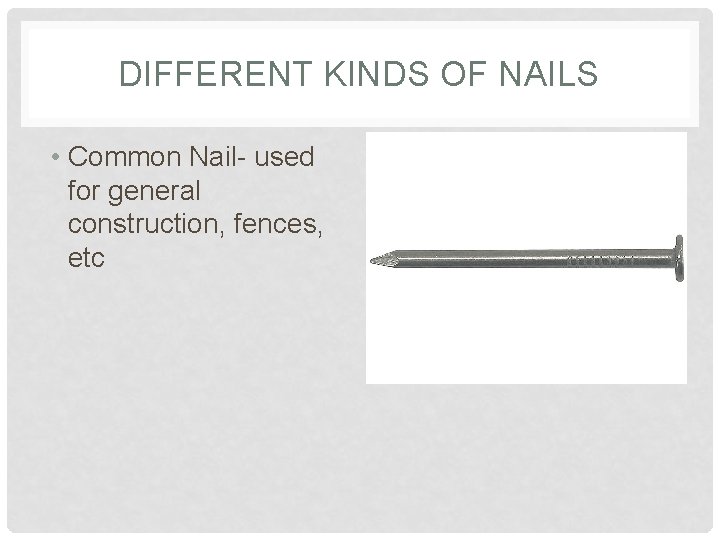 DIFFERENT KINDS OF NAILS • Common Nail- used for general construction, fences, etc 