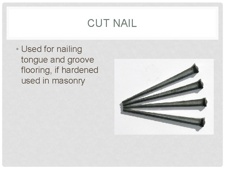 CUT NAIL • Used for nailing tongue and groove flooring, if hardened used in