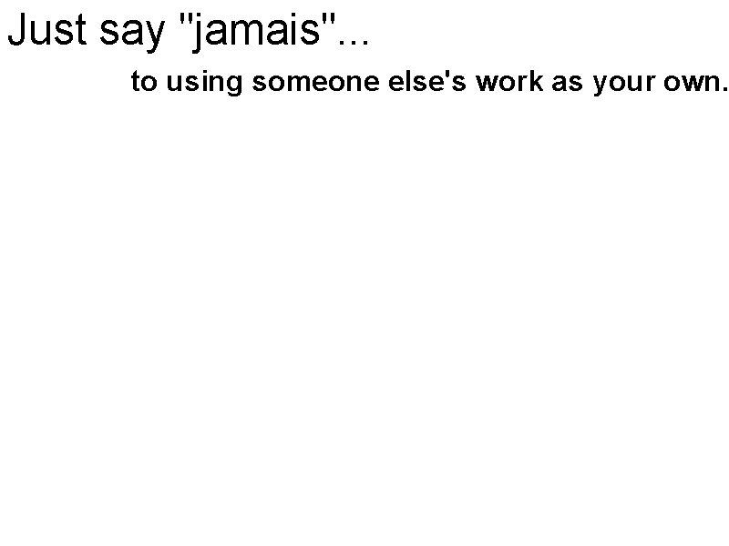 Just say "jamais". . . to using someone else's work as your own. Using