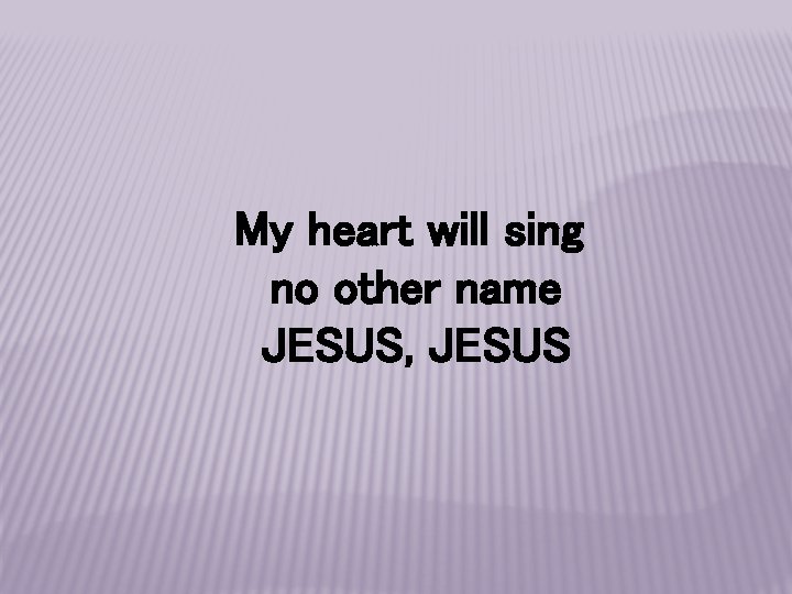 My heart will sing no other name JESUS, JESUS 