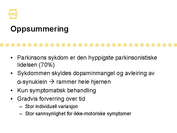 Oppsummering • Parkinsons sykdom er den hyppigste parkinsonistiske lidelsen (70%) • Sykdommen skyldes dopaminmangel Oppsummering • Parkinsons sykdom er den hyppigste parkinsonistiske lidelsen (70%) • Sykdommen skyldes dopaminmangel