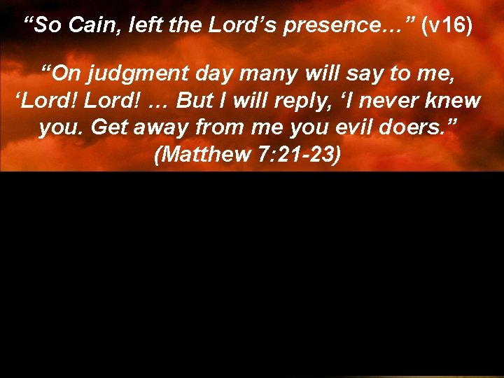“So Cain, left the Lord’s presence…” (v 16) “On judgment day many will say