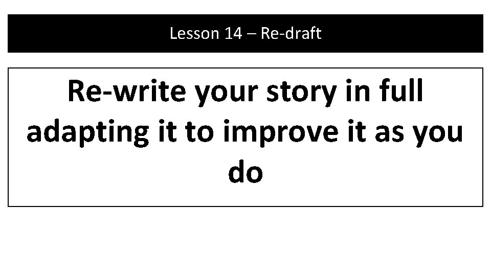Lesson 14 – Re-draft Re-write your story in full adapting it to improve it Lesson 14 – Re-draft Re-write your story in full adapting it to improve it