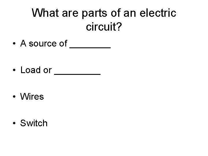 What are parts of an electric circuit? • A source of ____ • Load