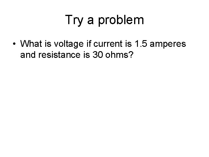 Try a problem • What is voltage if current is 1. 5 amperes and